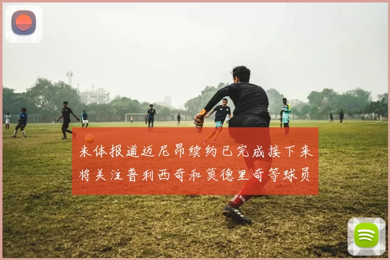 米体报道迈尼昂续约已完成接下来将关注普利西奇和莫德里奇等球员的未来