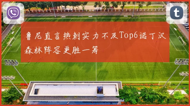 鲁尼直言热刺实力不及Top6诺丁汉森林阵容更胜一筹