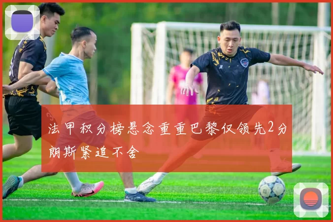 法甲积分榜悬念重重巴黎仅领先2分朗斯紧追不舍
