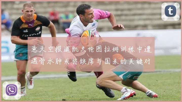 意天空报道凯夫伦图拉姆训练中遭遇骨水肿或将缺席与国米的关键对决